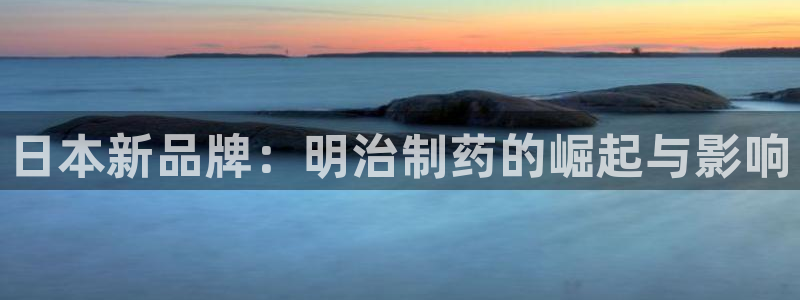 九游会老哥俱乐部社区论坛：日本新品牌：明治制药的崛起与影响