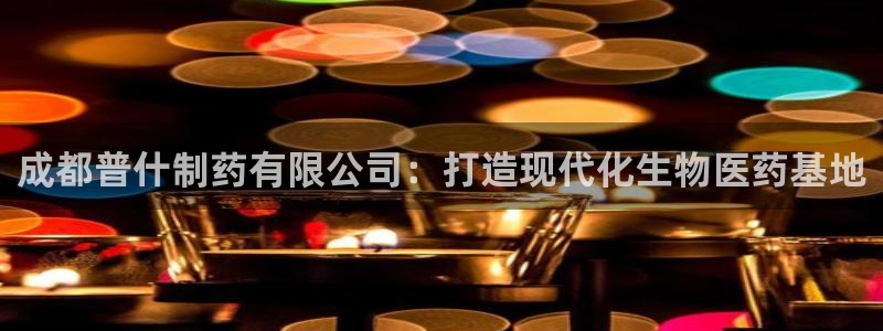 老哥吧九游会下架吗：成都普什制药有限公司：打造现代化生物医药基地