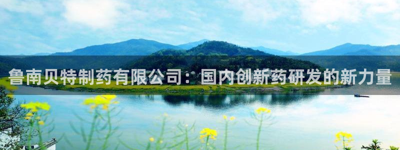 九游会老哥：鲁南贝特制药有限公司：国内创新药研发的新力量