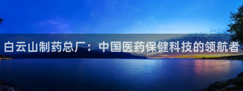 ag九游会老哥俱乐部：白云山制药总厂：中国医药保健科技的领航