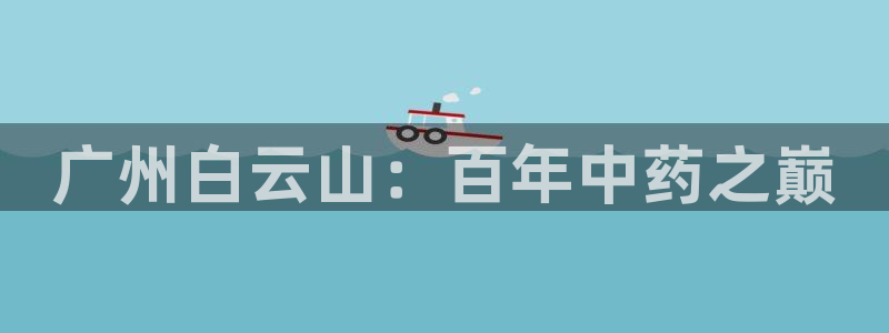 usdt九游会老哥俱乐部：广州白云山：百年中药之巅