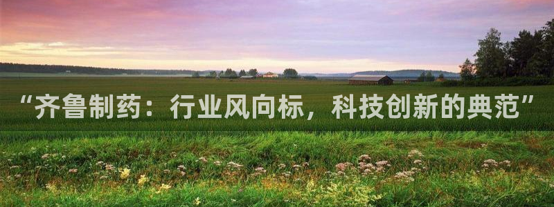 九游会老哥必备的交流社区：“齐鲁制药：行业风向标，科技创新的典范”
