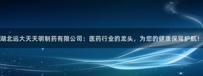 九游老哥俱乐部官网登录网址：湖北远大天天明制药有限公司：医药行业的龙头，为您的健康保驾护航！