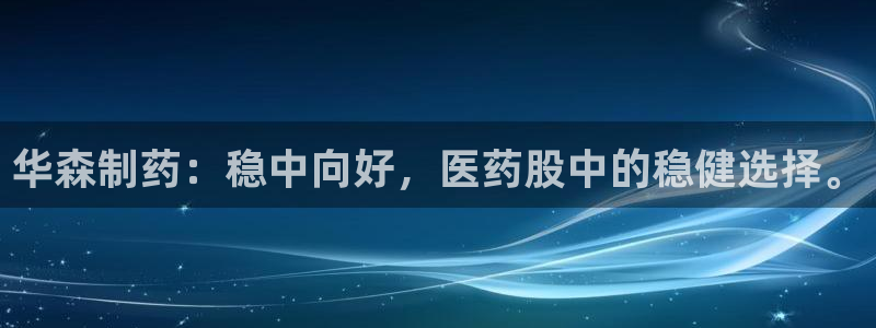 九游会老哥必备的交流社区：华森制药：稳中向好，医药股中的稳健选择。