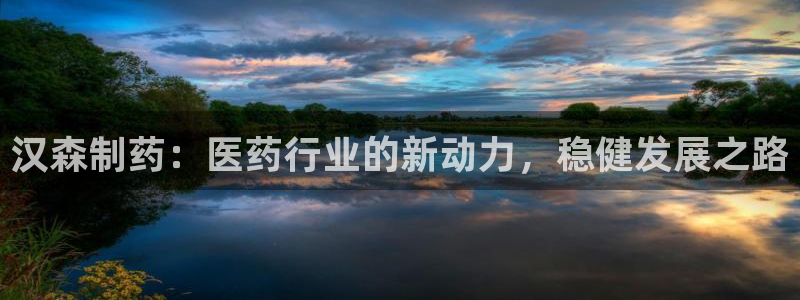 九游老哥俱乐部登录：汉森制药：医药行业的新动力，稳健发展之路