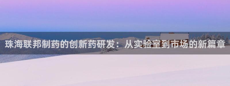 j9九游会老哥俱乐部交流区：珠海联邦制药的创新药研发：从实验室到市场的新篇章