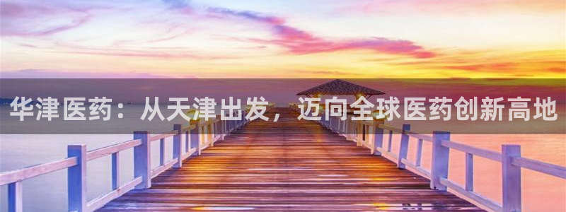九游会老哥俱乐部交流社区：华津医药：从天津出发，迈向全球医药