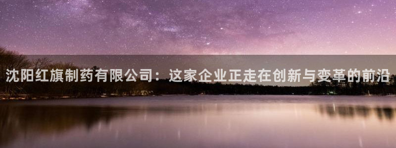 9游会老哥俱乐部：沈阳红旗制药有限公司：这家企业正走在创新与变革的前沿