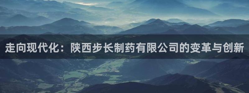 老哥吧九游会下架吗：走向现代化：陕西步长制药有限公司的变革与创新