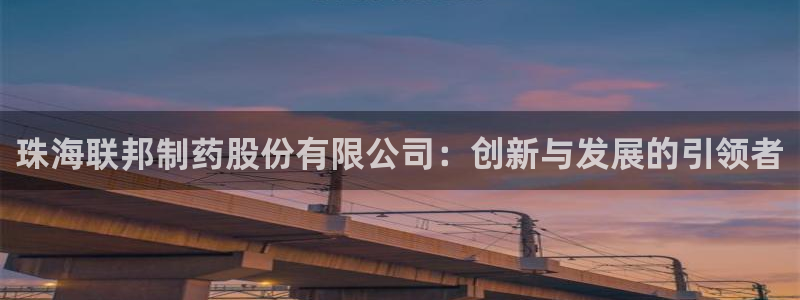 九游会老哥必备的交流社区九：珠海联邦制药股份有限公司：创新与发展的引领者