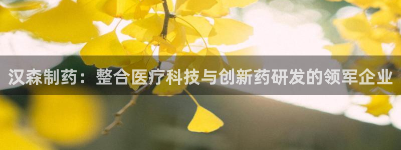 ag九游老哥俱乐部：汉森制药：整合医疗科技与创新药研发的领军企业
