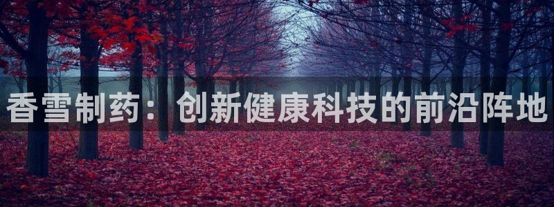 九游会老哥俱乐部必备的交流社区：香雪制药：创新健康科技的前沿阵地