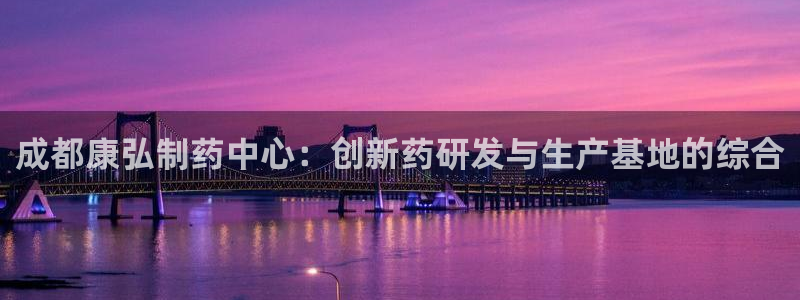 九游老哥俱乐部官网登录：成都康弘制药中心：创新药研发与生产基地的综合