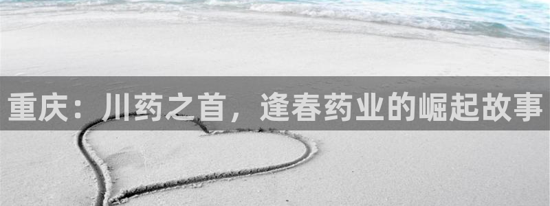 九游会老哥俱乐部官网首页：重庆：川药之首，逢春药业的崛起故事