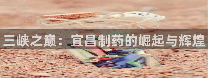 ag九游会老哥：三峡之巅：宜昌制药的崛起与辉煌