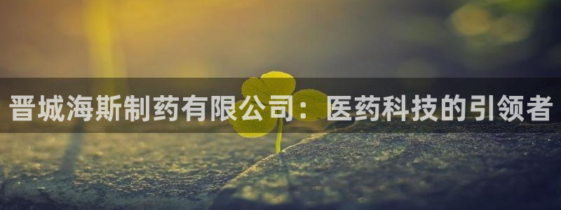 老哥俱乐部是干什么的：晋城海斯制药有限公司：医药科技的引领者