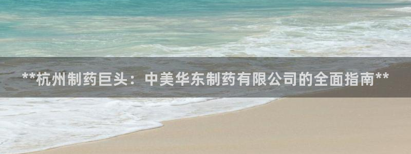 九游会老哥：**杭州制药巨头：中美华东制药有限公司的全面指南**