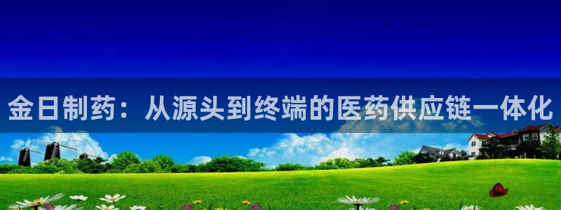 九游会老哥俱乐部必备的交流社区：金日制药：从源头到终端的医药供应链一体化