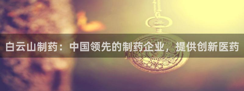j9九游会老哥俱乐部交流区：白云山制药：中国领先的制药企业，提供创新医药