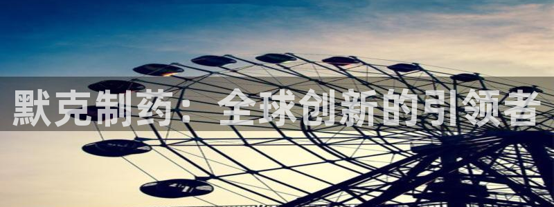 九游老哥俱乐部官网登录入口：默克制药：全球创新的引领者