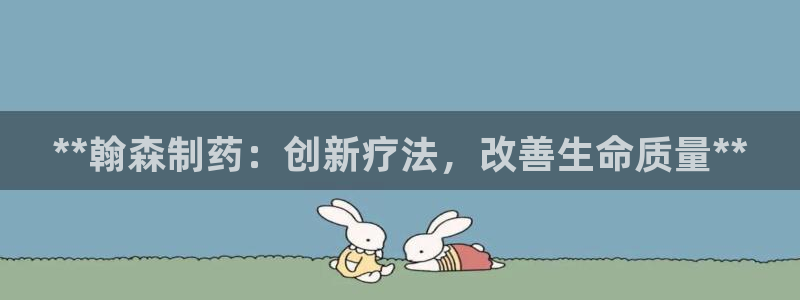 usdt九游会老哥俱乐部：**翰森制药：创新疗法，改善生命质