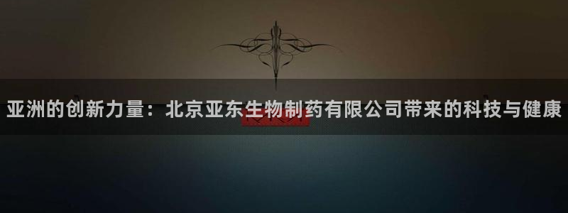j9九游会老哥俱乐部交流区：亚洲的创新力量：北京亚东生物制药有限公司带来的科技与健康