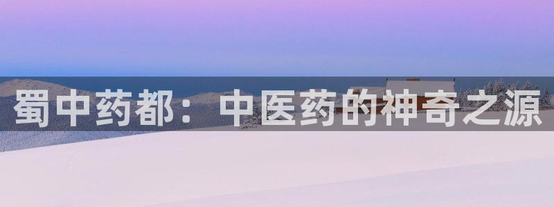 ag九游会老哥俱乐部：蜀中药都：中医药的神奇之源