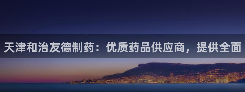 九游会老哥俱乐部必备的交流社区论坛：天津和治友德制药：优质药品供应商，提供全面