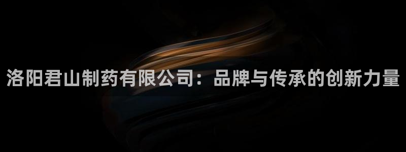 九游老哥俱乐部官网登录不了：洛阳君山制药有限公司：品牌与传承的创新力量