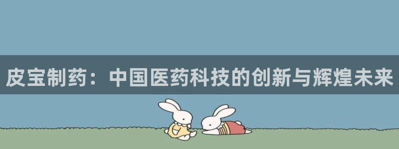 ag九游会老哥俱乐部：皮宝制药：中国医药科技的创新与辉煌未来