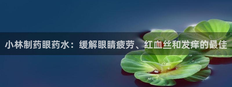 九游会老哥俱乐部官网首页论坛：小林制药眼药水：缓解眼睛疲劳、红血丝和发痒的最佳