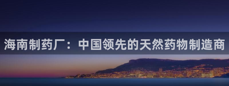 九游会老哥俱乐部官网首页：海南制药厂：中国领先的天然药物制造商