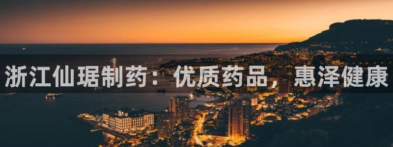 9游会老哥：浙江仙琚制药：优质药品，惠泽健康