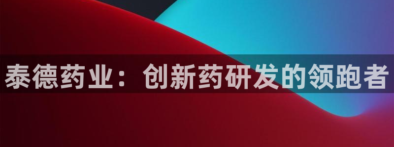 usdt九游会老哥俱乐部：泰德药业：创新药研发的领跑者