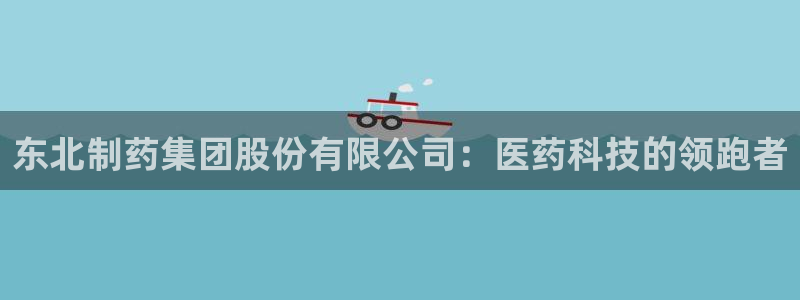 j9九游会老哥俱乐部交流区：东北制药集团股份有限公司：医药科技的领跑者