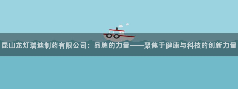 9游会老哥俱乐部：昆山龙灯瑞迪制药有限公司：品牌的力量——聚焦于健康与科技的创新力量