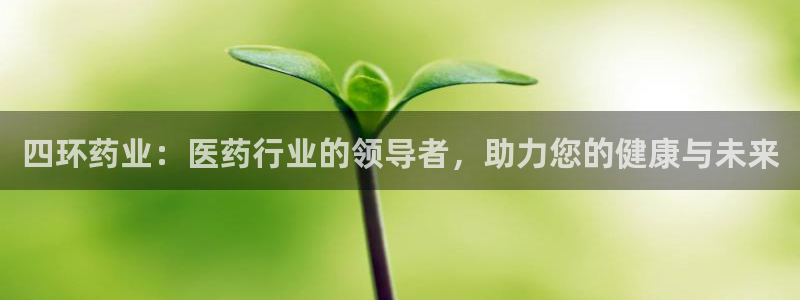 ag九游会老哥：四环药业：医药行业的领导者，助力您的健康与未来