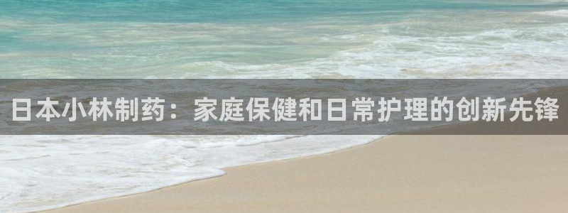 九游会老哥俱乐部必备的交流社区论坛：日本小林制药：家庭保健和