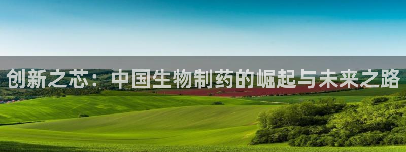 九游老哥俱乐部官网登录：创新之芯：中国生物制药的崛起与未来之