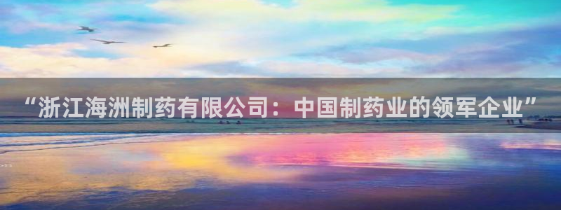 ag九游会老哥：“浙江海洲制药有限公司：中国制药业的领军企业”