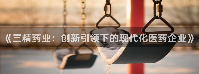 九游会老哥俱乐部官网首页：《三精药业：创新引领下的现代化医药企业》