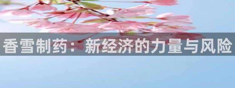 j9九游会老哥俱乐部交流区：香雪制药：新经济的力量与风险