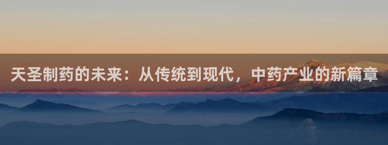 九游会老哥必备的交流社区九：天圣制药的未来：从传统到现代，中药产业的新篇章
