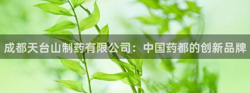 九游会老哥俱乐部交流社区：成都天台山制药有限公司：中国药都的