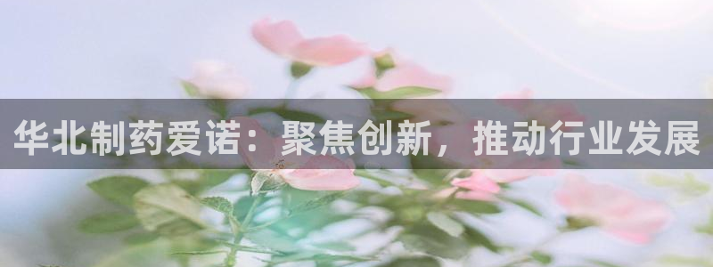 九游老哥俱乐部登录：华北制药爱诺：聚焦创新，推动行业发展