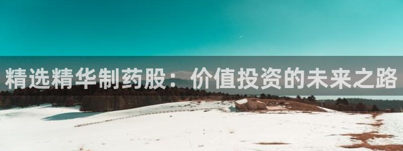 九游会老哥俱乐部官网：精选精华制药股：价值投资的未来之路