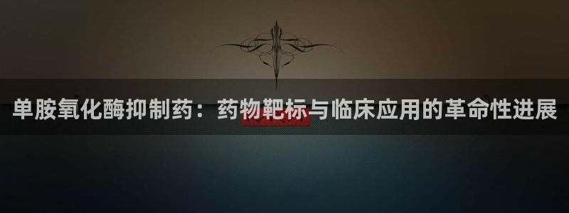 ag九游会老哥：单胺氧化酶抑制药：药物靶标与临床应用的革命性